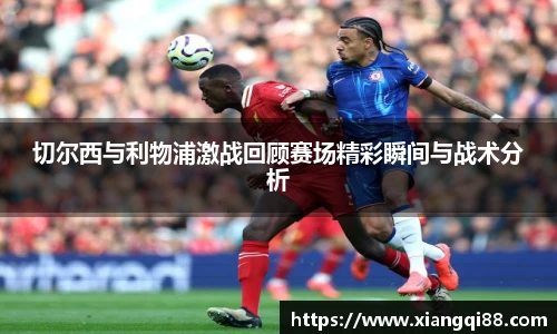 切尔西与利物浦激战回顾赛场精彩瞬间与战术分析